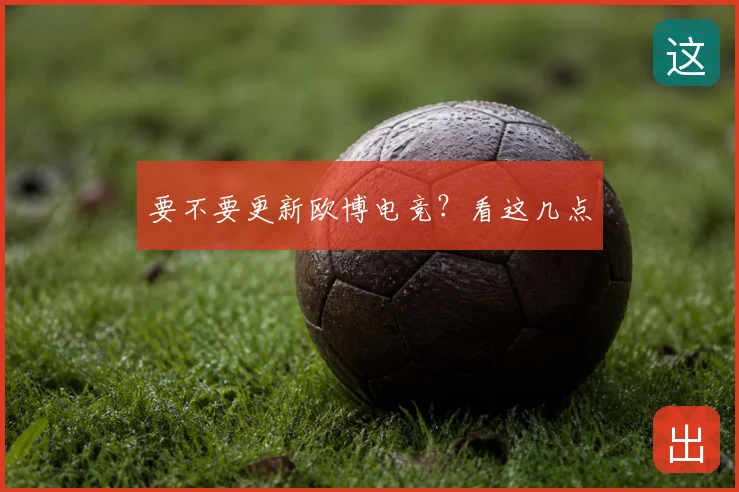 要不要更新欧博电竞？看这几点